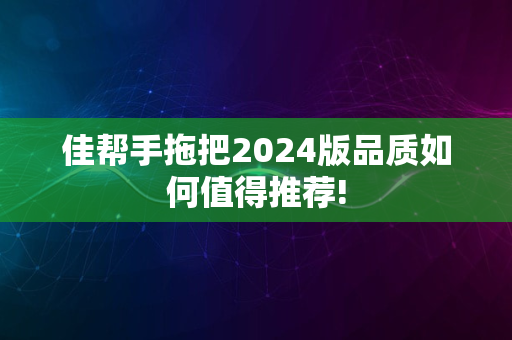 佳帮手拖把2024版品质如何值得推荐!