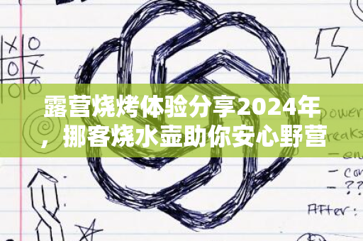 露营烧烤体验分享2024年，挪客烧水壶助你安心野营喝水