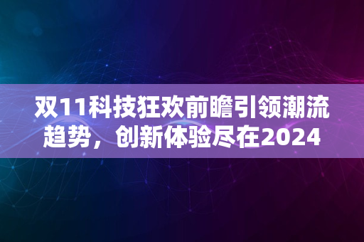 双11科技狂欢前瞻引领潮流趋势，创新体验尽在2024