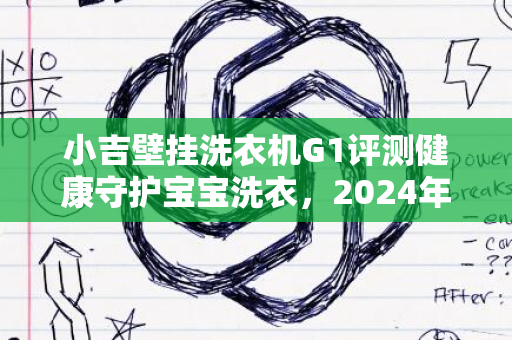 小吉壁挂洗衣机G1评测健康守护宝宝洗衣，2024年新体验