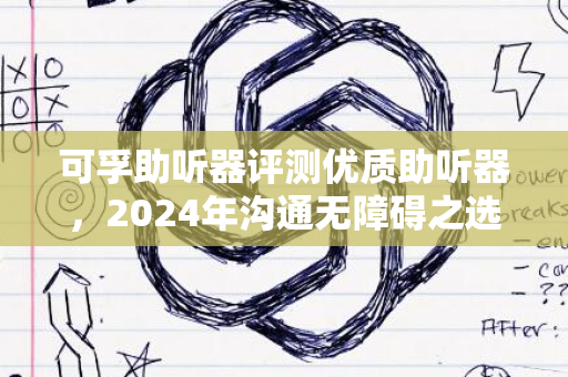 可孚助听器评测优质助听器，2024年沟通无障碍之选