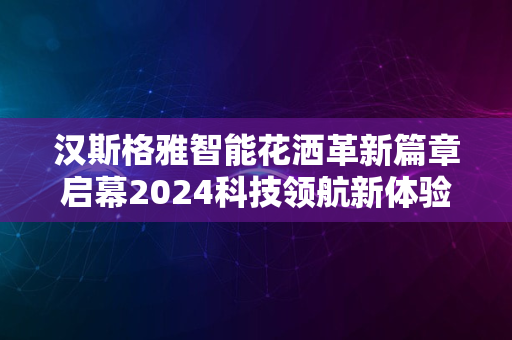 汉斯格雅智能花洒革新篇章启幕2024科技领航新体验