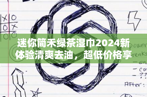 迷你简禾绿茶湿巾2024新体验清爽去油，超低价格享受实惠