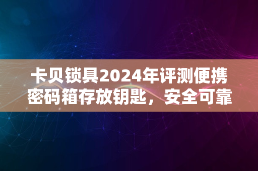 卡贝锁具2024年评测便携密码箱存放钥匙，安全可靠