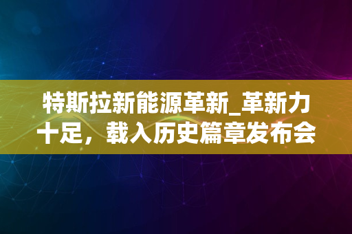 特斯拉新能源革新_革新力十足，载入历史篇章发布会亮点回顾