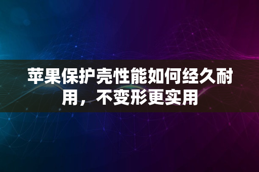 苹果保护壳性能如何经久耐用，不变形更实用