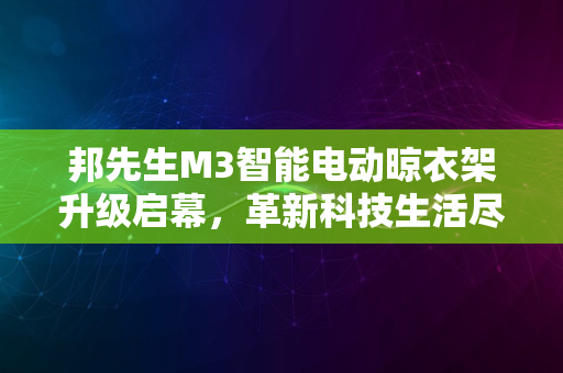 邦先生M3智能电动晾衣架升级启幕，革新科技生活尽在2024