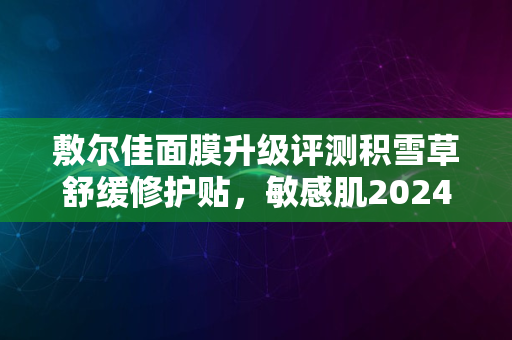 敷尔佳面膜升级评测积雪草舒缓修护贴，敏感肌2024新宠