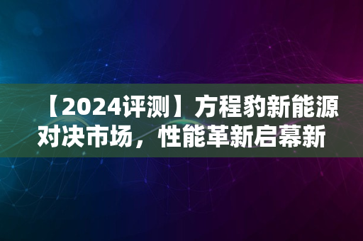 【2024评测】方程豹新能源对决市场，性能革新启幕新纪元