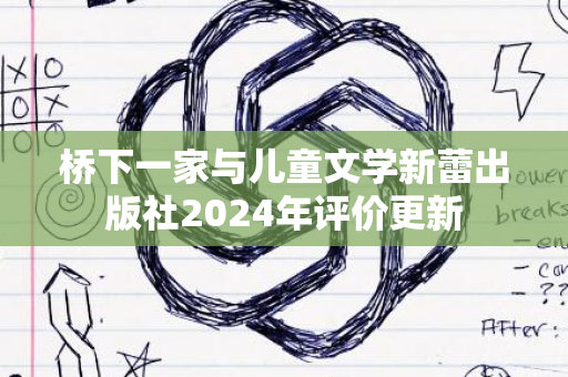 桥下一家与儿童文学新蕾出版社2024年评价更新