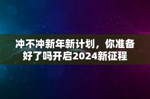 冲不冲新年新计划，你准备好了吗开启2024新征程