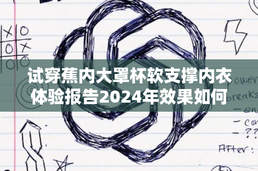 试穿蕉内大罩杯软支撑内衣体验报告2024年效果如何