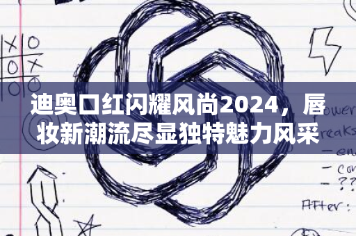 迪奥口红闪耀风尚2024，唇妆新潮流尽显独特魅力风采