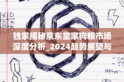 独家揭秘京东皇家狗粮市场深度分析_2024趋势展望与预测