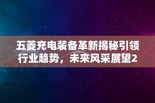 五菱充电装备革新揭秘引领行业趋势，未来风采展望2024