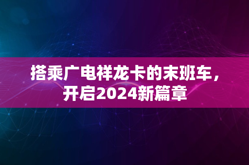 搭乘广电祥龙卡的末班车，开启2024新篇章