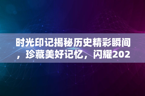 时光印记揭秘历史精彩瞬间，珍藏美好记忆，闪耀2024