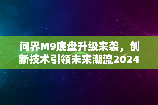 问界M9底盘升级来袭，创新技术引领未来潮流2024