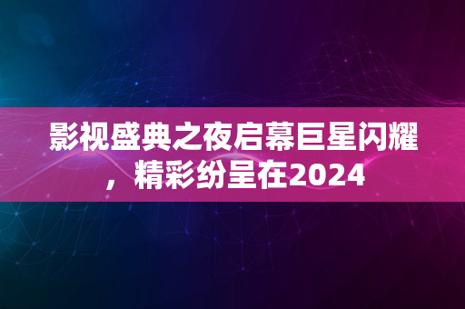 影视盛典之夜启幕巨星闪耀，精彩纷呈在2024