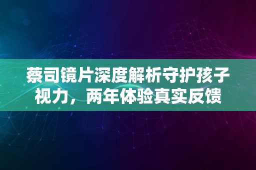 蔡司镜片深度解析守护孩子视力，两年体验真实反馈