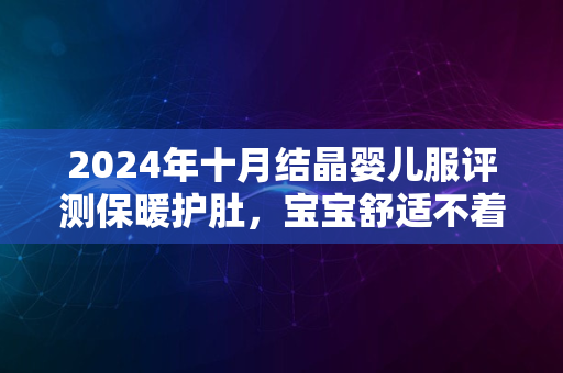 2024年十月结晶婴儿服评测保暖护肚，宝宝舒适不着凉