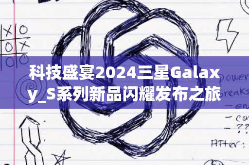 科技盛宴2024三星Galaxy_S系列新品闪耀发布之旅