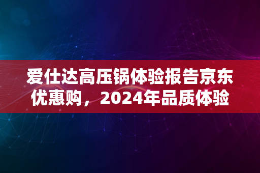 爱仕达高压锅体验报告京东优惠购，2024年品质体验揭秘