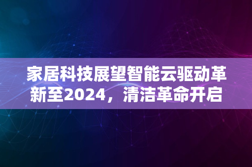 家居科技展望智能云驱动革新至2024，清洁革命开启新篇章