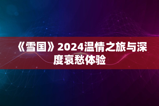 《雪国》2024温情之旅与深度哀愁体验