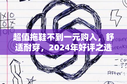 超值拖鞋不到一元购入，舒适耐穿，2024年好评之选