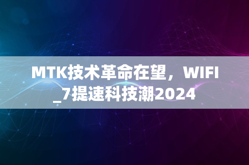 MTK技术革命在望，WIFI_7提速科技潮2024