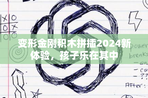 变形金刚积木拼插2024新体验，孩子乐在其中