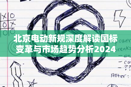 北京电动新规深度解读国标变革与市场趋势分析2024版