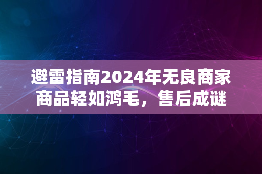 避雷指南2024年无良商家商品轻如鸿毛，售后成谜