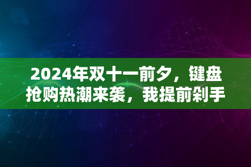 2024年双十一前夕，键盘抢购热潮来袭，我提前剁手