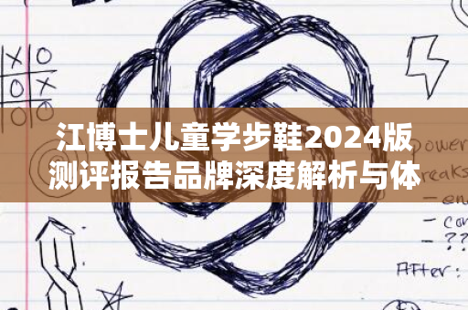 江博士儿童学步鞋2024版测评报告品牌深度解析与体验反馈