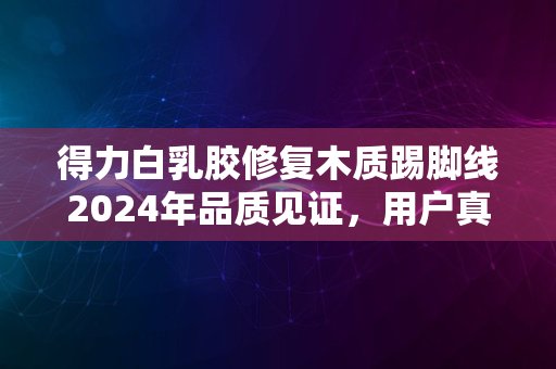 得力白乳胶修复木质踢脚线2024年品质见证，用户真实评价