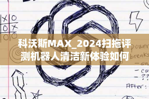 科沃斯MAX_2024扫拖评测机器人清洁新体验如何