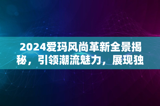 2024爱玛风尚革新全景揭秘，引领潮流魅力，展现独特风采