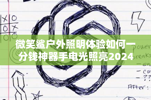 微笑鲨户外照明体验如何一分钱神器手电光照亮2024夜世界