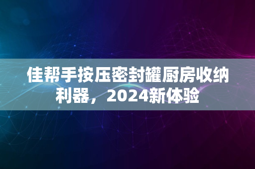 佳帮手按压密封罐厨房收纳利器，2024新体验