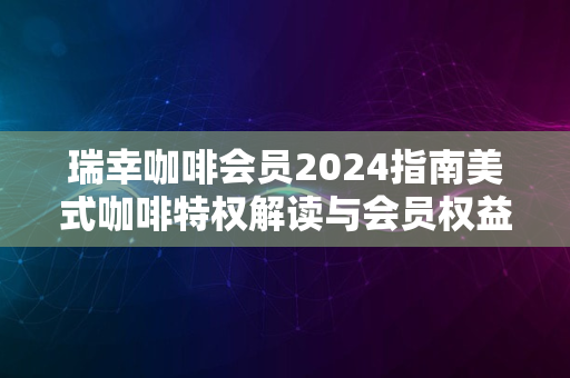 瑞幸咖啡会员2024指南美式咖啡特权解读与会员权益进阶展望