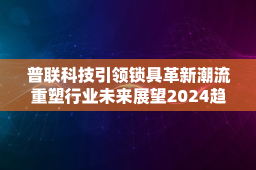 普联科技引领锁具革新潮流重塑行业未来展望2024趋势盛会