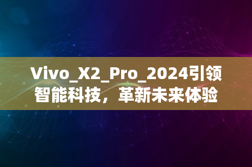 Vivo_X2_Pro_2024引领智能科技，革新未来体验