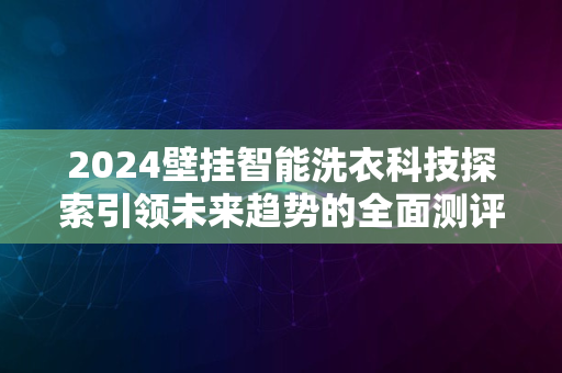 2024壁挂智能洗衣科技探索引领未来趋势的全面测评