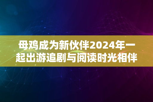 母鸡成为新伙伴2024年一起出游追剧与阅读时光相伴相随