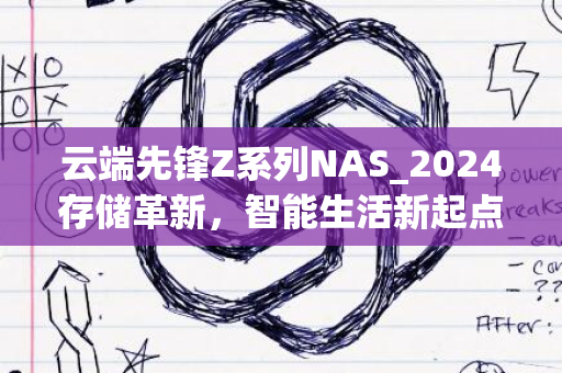 云端先锋Z系列NAS_2024存储革新，智能生活新起点