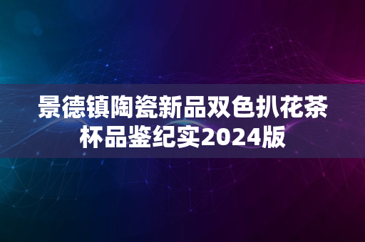 景德镇陶瓷新品双色扒花茶杯品鉴纪实2024版