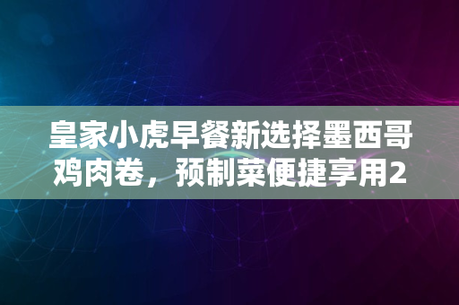 皇家小虎早餐新选择墨西哥鸡肉卷，预制菜便捷享用2024