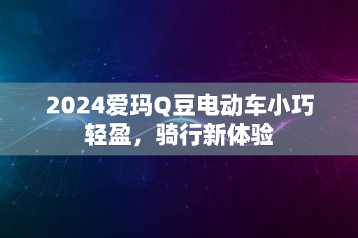 2024爱玛Q豆电动车小巧轻盈，骑行新体验